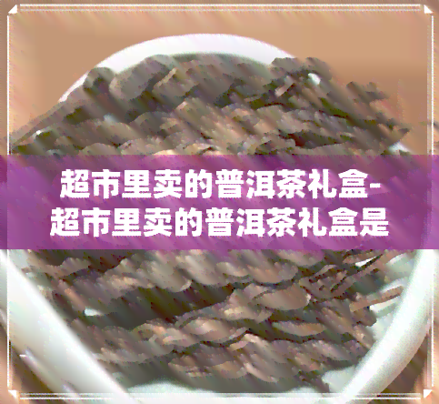 超市里卖的普洱茶礼盒-超市里卖的普洱茶礼盒是真的吗