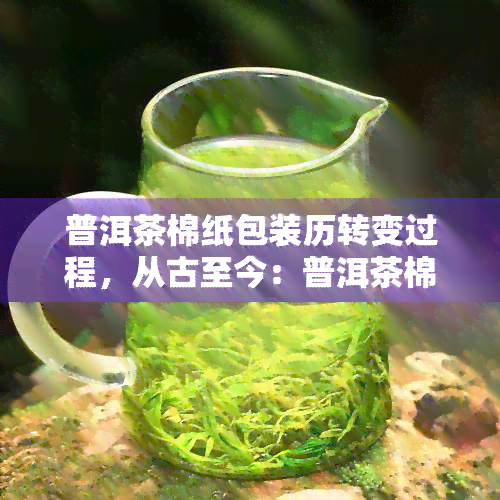 普洱茶棉纸包装历转变过程，从古至今：普洱茶棉纸包装的历演变