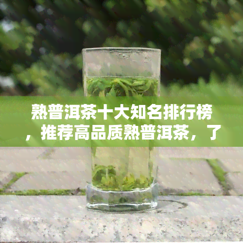 熟普洱茶十大知名排行榜，推荐高品质熟普洱茶，了解熟普洱茶市场最新动态