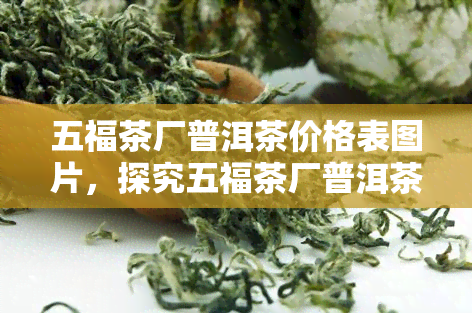 五福茶厂普洱茶价格表图片，探究五福茶厂普洱茶的市场价格：附详细图片表