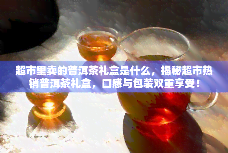 超市里卖的普洱茶礼盒是什么，揭秘超市热销普洱茶礼盒，口感与包装双重享受！