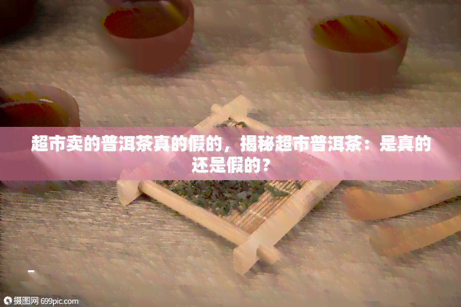 超市卖的普洱茶真的假的，揭秘超市普洱茶：是真的还是假的？