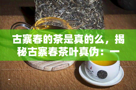 古寨春的茶是真的么，揭秘古寨春茶叶真伪：一场关于品质和信任的大考