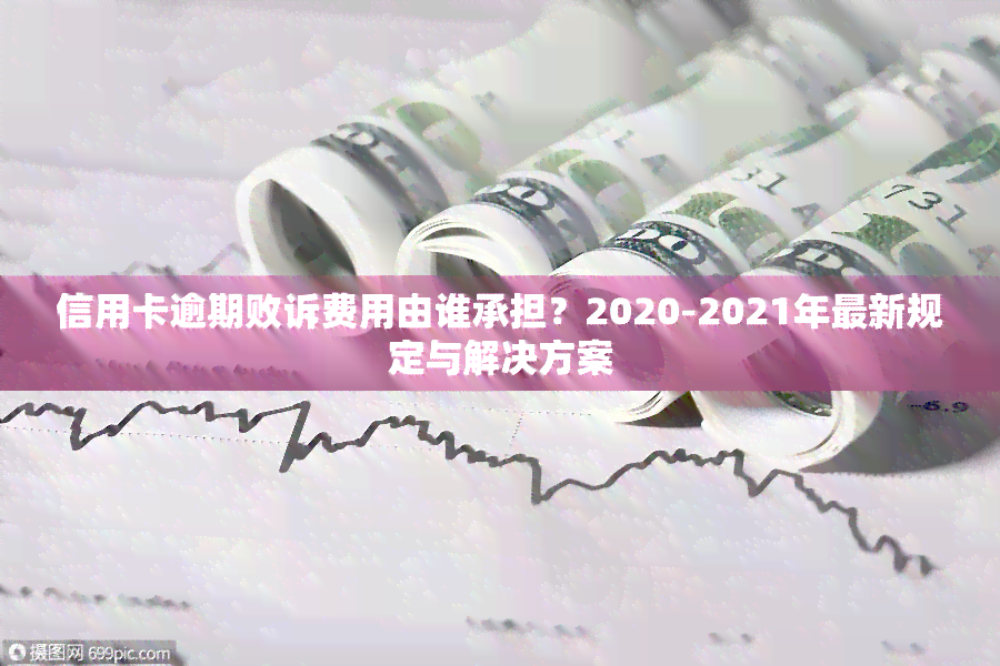 信用卡逾期败诉费用由谁承担？2020-2021年最新规定与解决方案