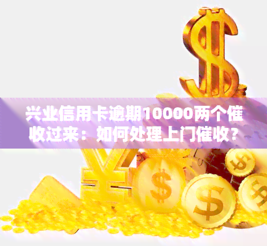 兴业信用卡逾期10000两个过来：如何处理上门？