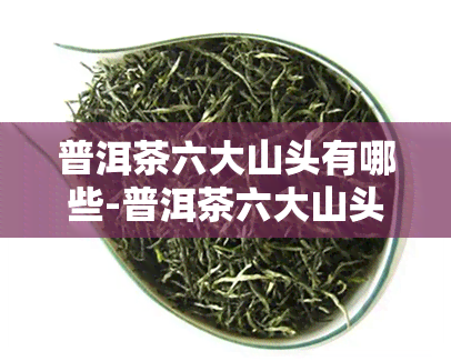 普洱茶六大山头有哪些-普洱茶六大山头有哪些