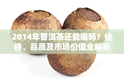 2014年普洱茶还能喝吗？价格、品质及市场价值全解析