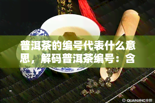 普洱茶的编号代表什么意思，解码普洱茶编号：含义解析与选购指南