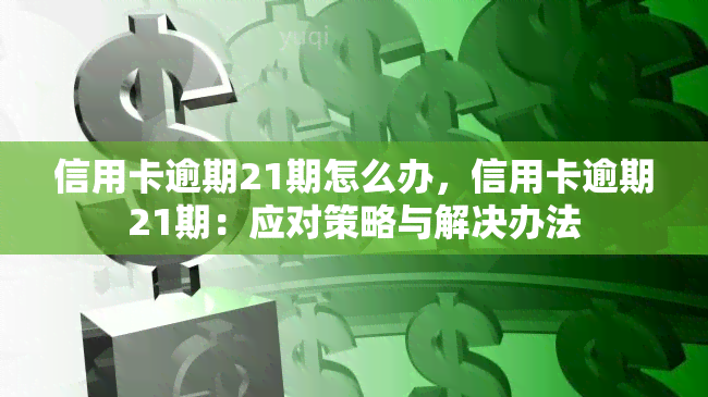 信用卡逾期21期怎么办，信用卡逾期21期：应对策略与解决办法