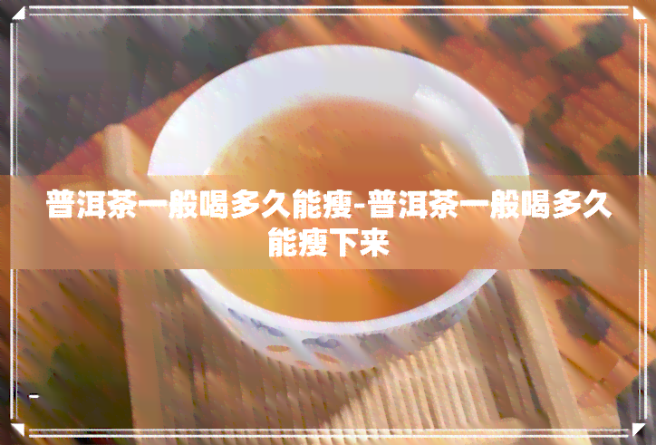 普洱茶一般喝多久能瘦-普洱茶一般喝多久能瘦下来