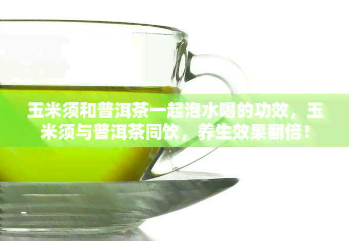 玉米须和普洱茶一起泡水喝的功效，玉米须与普洱茶同饮，养生效果翻倍！