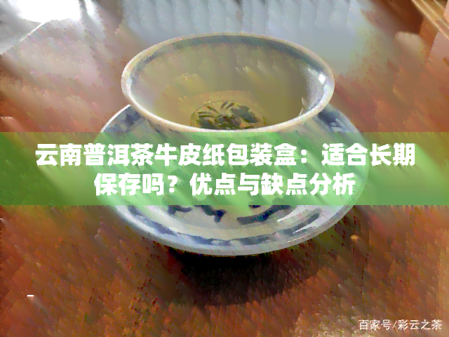 云南普洱茶牛皮纸包装盒：适合长期保存吗？优点与缺点分析