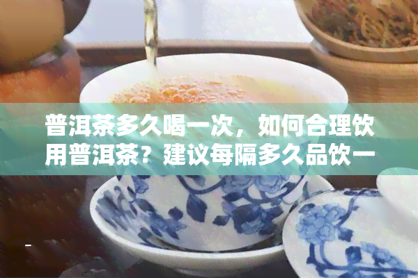 普洱茶多久喝一次，如何合理饮用普洱茶？建议每隔多久品饮一次？