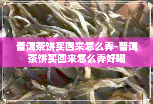 普洱茶饼买回来怎么弄-普洱茶饼买回来怎么弄好喝