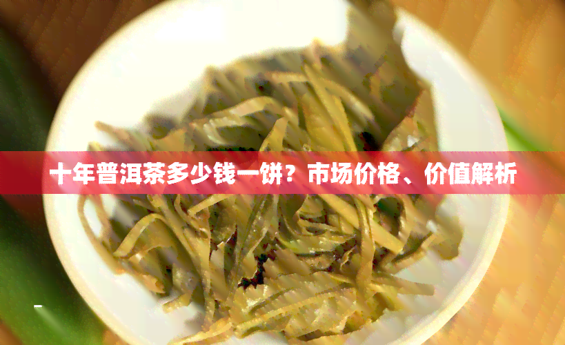 十年普洱茶多少钱一饼？市场价格、价值解析