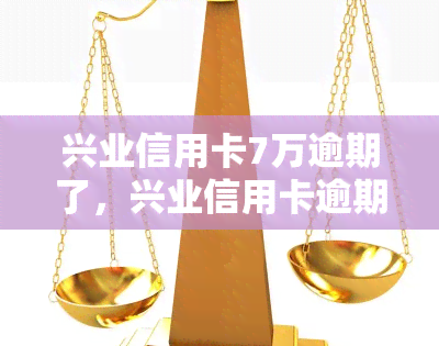 兴业信用卡7万逾期了，兴业信用卡逾期7万元，应尽快还款！