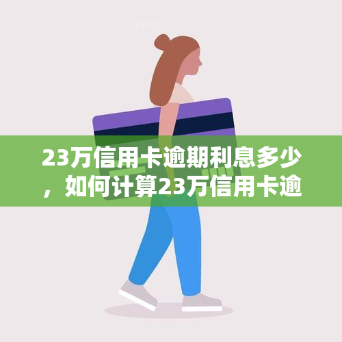 23万信用卡逾期利息多少，如何计算23万信用卡逾期的利息？