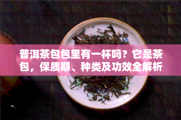 普洱茶包包里有一杯吗？它是茶包，保质期、种类及功效全解析