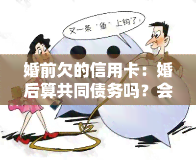 婚前欠的信用卡：婚后算共同债务吗？会对配偶有影响吗？会对方家人吗？是夫妻共同债务吗？会给老婆打电话吗？婚后老公会知道吗？