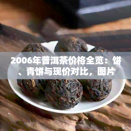 2006年普洱茶价格全览：饼、青饼与现价对比，图片展示，是否适合饮用？