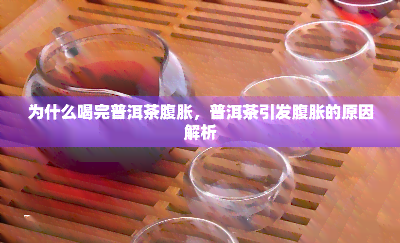 为什么喝完普洱茶腹胀，普洱茶引发腹胀的原因解析