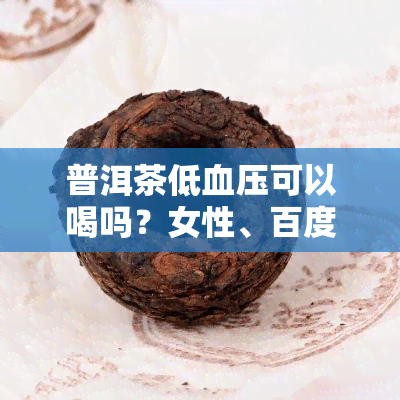 普洱茶低血压可以喝吗？女性、百度百科、熟茶的相关性如何？