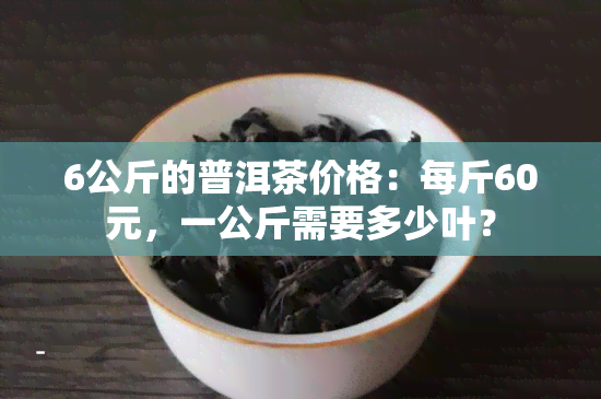 6公斤的普洱茶价格：每斤60元，一公斤需要多少叶？