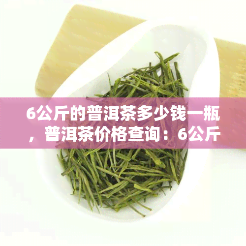 6公斤的普洱茶多少钱一瓶，普洱茶价格查询：6公斤装每瓶售价多少？