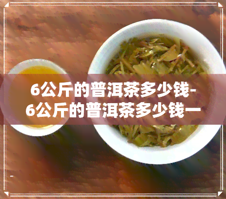 6公斤的普洱茶多少钱-6公斤的普洱茶多少钱一斤