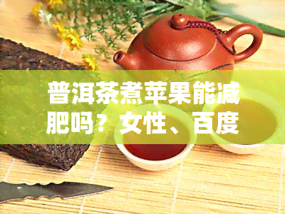 普洱茶煮苹果能减肥吗？女性、百度百科均证实其功效，普洱茶和苹果煮水有何益处？探讨喝普洱茶搭配苹果的减重效果。