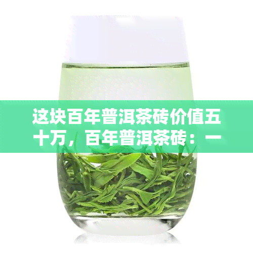 这块百年普洱茶砖价值五十万，百年普洱茶砖：一块价值五十万的珍品