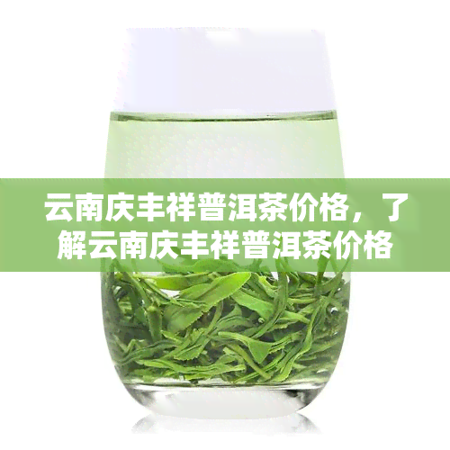 云南庆丰祥普洱茶价格，了解云南庆丰祥普洱茶价格，品味地道的云南风味