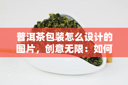 普洱茶包装怎么设计的图片，创意无限：如何设计出吸引人的普洱茶包装？看图说话！