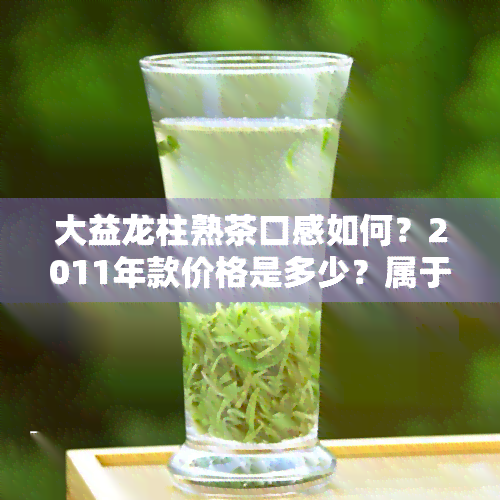 大益龙柱熟茶口感如何？2011年款价格是多少？属于哪个系列？最新2021版开体验如何？一起来看看大益普洱茶龙柱评价！