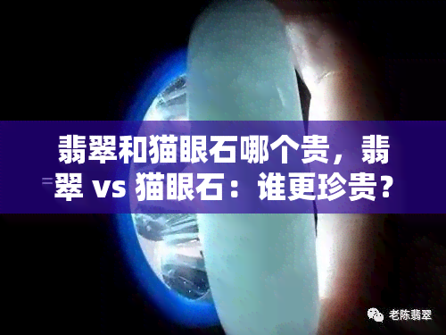 翡翠和猫眼石哪个贵，翡翠 vs 猫眼石：谁更珍贵？