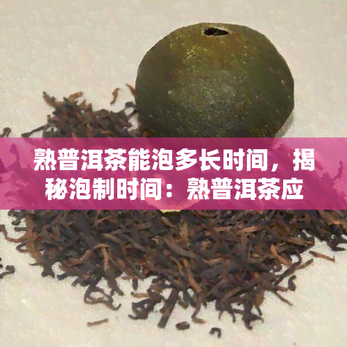 熟普洱茶能泡多长时间，揭秘泡制时间：熟普洱茶应该泡多久？