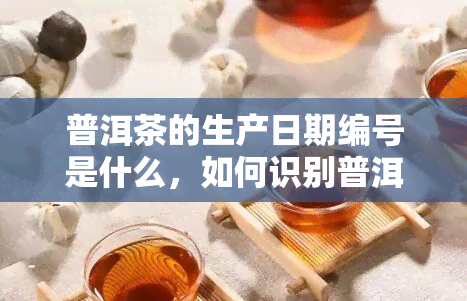 普洱茶的生产日期编号是什么，如何识别普洱茶的生产日期编号？