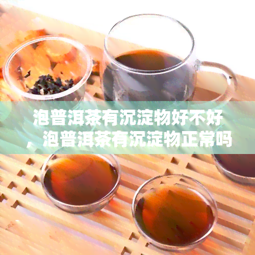 泡普洱茶有沉淀物好不好，泡普洱茶有沉淀物正常吗？解析好与坏