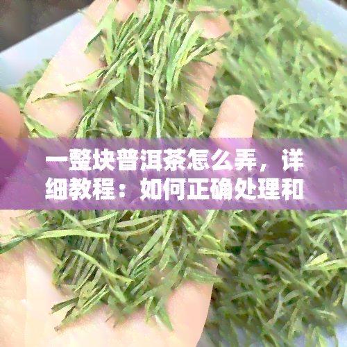 一整块普洱茶怎么弄，详细教程：如何正确处理和使用一整块普洱茶？