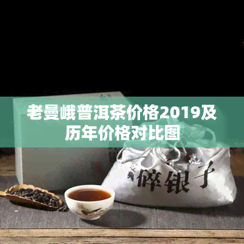 老曼峨普洱茶价格2019及历年价格对比图