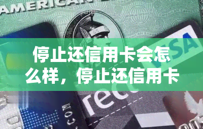 停止还信用卡会怎么样，停止还信用卡：可能的后果和应对策略