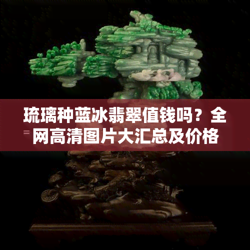 琉璃种蓝冰翡翠值钱吗？全网高清图片大汇总及价格解析！