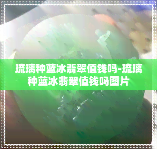 琉璃种蓝冰翡翠值钱吗-琉璃种蓝冰翡翠值钱吗图片