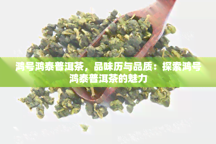 鸿号鸿泰普洱茶，品味历与品质：探索鸿号鸿泰普洱茶的魅力