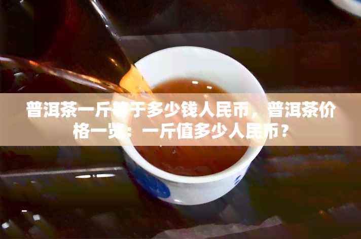 普洱茶一斤等于多少钱人民币，普洱茶价格一览：一斤值多少人民币？