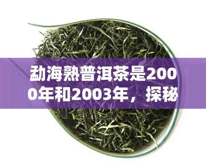 勐海熟普洱茶是2000年和2003年，探秘勐海熟普洱茶：2000年与2003年的独特风味