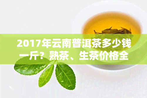 2017年云南普洱茶多少钱一斤？熟茶、生茶价格全解析！