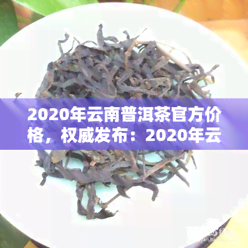 2020年云南普洱茶官方价格，权威发布：2020年云南普洱茶官方价格一览表