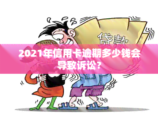 2021年信用卡逾期多少钱会导致诉讼？