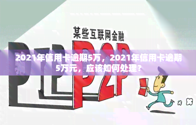 2021年信用卡逾期5万，2021年信用卡逾期5万元，应该如何处理？